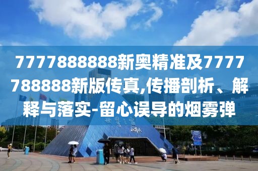 7777888888新奧精準(zhǔn)及7777788888新版?zhèn)髡?傳播剖析、解釋與落實(shí)-留心誤導(dǎo)的煙霧彈