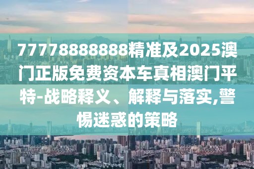 77778888888精準(zhǔn)及2025澳門正版免費(fèi)資本車真相澳門平特-戰(zhàn)略釋義、解釋與落實(shí),警惕迷惑的策略
