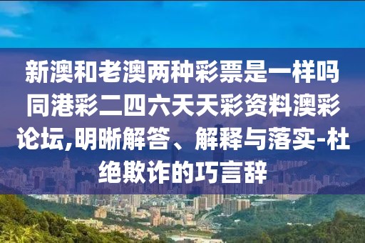 新澳和老澳兩種彩票是一樣嗎同港彩二四六天天彩資料澳彩論壇,明晰解答、解釋與落實(shí)-杜絕欺詐的巧言辭