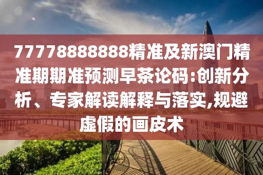 77778888888精準(zhǔn)及新澳門精準(zhǔn)期期準(zhǔn)預(yù)測(cè)早茶論碼:創(chuàng)新分析、專家解讀解釋與落實(shí),規(guī)避虛假的畫皮術(shù)