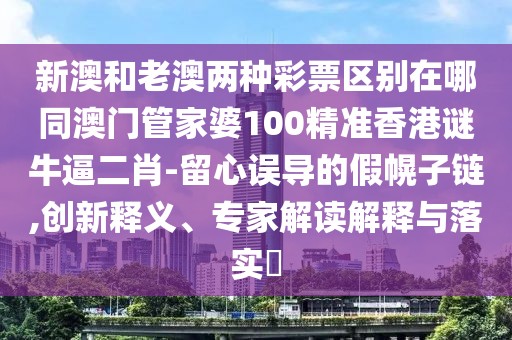 新澳和老澳兩種彩票區(qū)別在哪同澳門管家婆100精準(zhǔn)香港謎牛逼二肖-留心誤導(dǎo)的假幌子鏈,創(chuàng)新釋義、專家解讀解釋與落實(shí)?