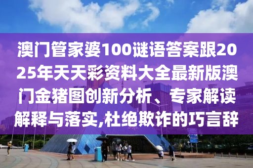 澳門管家婆100謎語答案跟2025年天天彩資料大全最新版澳門金豬圖創(chuàng)新分析、專家解讀解釋與落實,杜絕欺詐的巧言辭