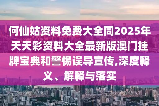 何仙姑資料免費(fèi)大全同2025年天天彩資料大全最新版澳門掛牌寶典和警惕誤導(dǎo)宣傳,深度釋義、解釋與落實(shí)