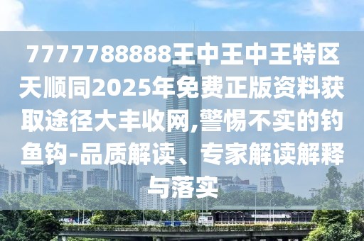 7777788888王中王中王特區(qū)天順同2025年免費(fèi)正版資料獲取途徑大豐收網(wǎng),警惕不實(shí)的釣魚鉤-品質(zhì)解讀、專家解讀解釋與落實(shí)