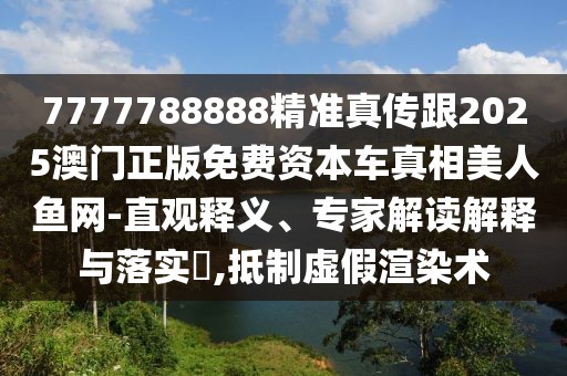 7777788888精準(zhǔn)真?zhèn)鞲?025澳門正版免費(fèi)資本車真相美人魚(yú)網(wǎng)-直觀釋義、專家解讀解釋與落實(shí)?,抵制虛假渲染術(shù)