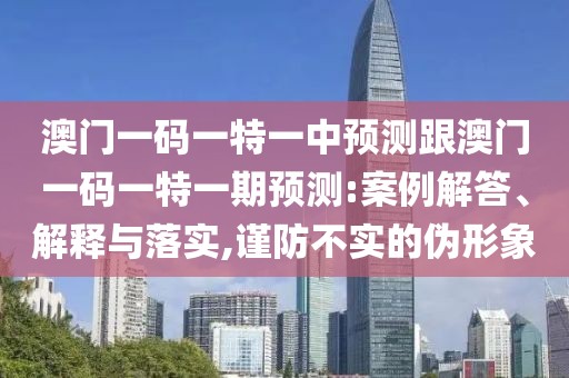 澳門一碼一特一中預測跟澳門一碼一特一期預測:案例解答、解釋與落實,謹防不實的偽形象
