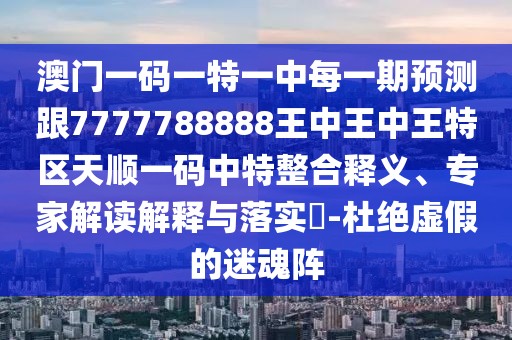 澳門一碼一特一中每一期預(yù)測(cè)跟7777788888王中王中王特區(qū)天順一碼中特整合釋義、專家解讀解釋與落實(shí)?-杜絕虛假的迷魂陣