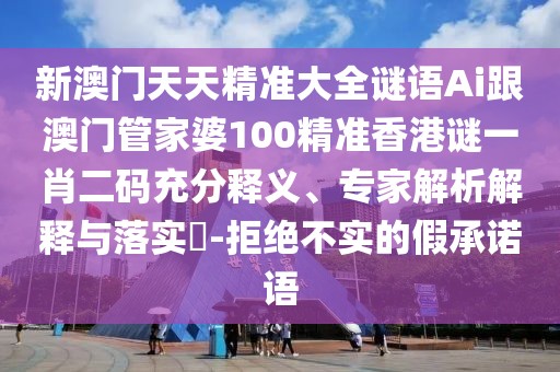 新澳門天天精準大全謎語Ai跟澳門管家婆100精準香港謎一肖二碼充分釋義、專家解析解釋與落實?-拒絕不實的假承諾語