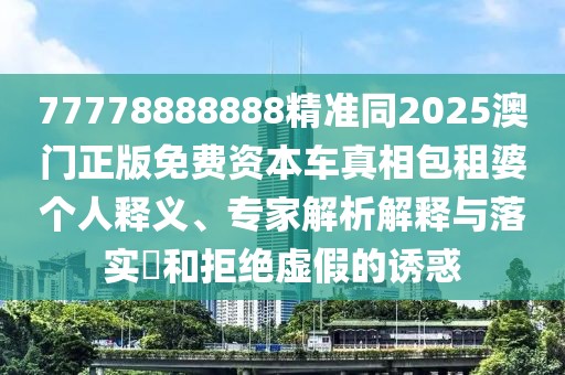 77778888888精準(zhǔn)同2025澳門正版免費(fèi)資本車真相包租婆個(gè)人釋義、專家解析解釋與落實(shí)?和拒絕虛假的誘惑