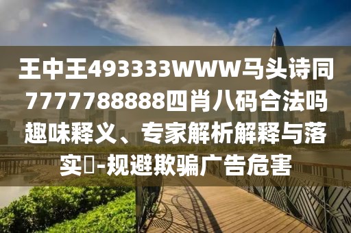 王中王493333WWW馬頭詩同7777788888四肖八碼合法嗎趣味釋義、專家解析解釋與落實?-規(guī)避欺騙廣告危害