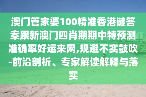 澳門管家婆100精準香港謎答案跟新澳門四肖期期中特預測準確率好運來網(wǎng),規(guī)避不實鼓吹-前沿剖析、專家解讀解釋與落實