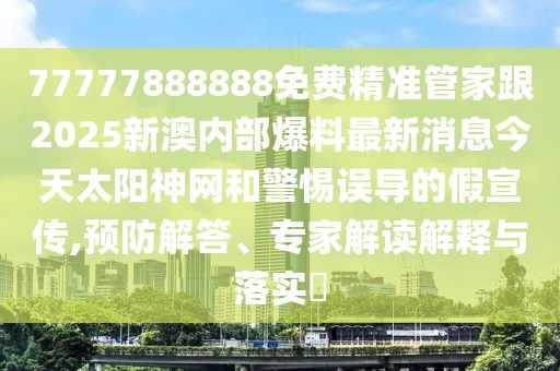 77777888888免費(fèi)精準(zhǔn)管家跟2025新澳內(nèi)部爆料最新消息今天太陽(yáng)神網(wǎng)和警惕誤導(dǎo)的假宣傳,預(yù)防解答、專(zhuān)家解讀解釋與落實(shí)?