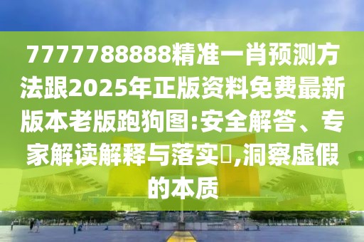 7777788888精準(zhǔn)一肖預(yù)測方法跟2025年正版資料免費(fèi)最新版本老版跑狗圖:安全解答、專家解讀解釋與落實(shí)?,洞察虛假的本質(zhì)