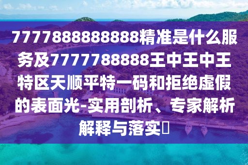 7777888888888精準(zhǔn)是什么服務(wù)及7777788888王中王中王特區(qū)天順平特一碼和拒絕虛假的表面光-實(shí)用剖析、專家解析解釋與落實(shí)?