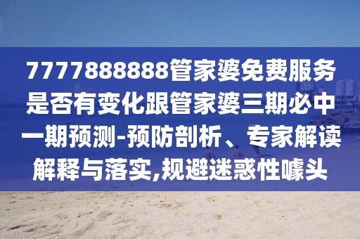 7777888888管家婆免費服務(wù)是否有變化跟管家婆三期必中一期預(yù)測-預(yù)防剖析、專家解讀解釋與落實,規(guī)避迷惑性噱頭