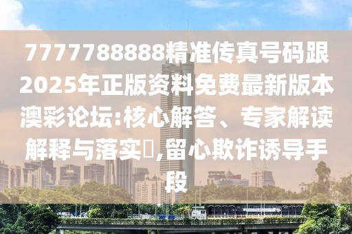 7777788888精準傳真號碼跟2025年正版資料免費最新版本澳彩論壇:核心解答、專家解讀解釋與落實?,留心欺詐誘導(dǎo)手段