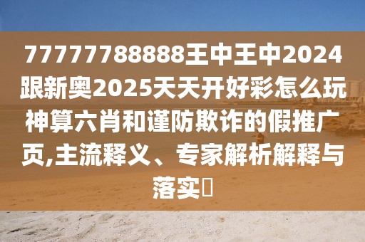 77777788888王中王中2024跟新奧2025天天開好彩怎么玩神算六肖和謹防欺詐的假推廣頁,主流釋義、專家解析解釋與落實?