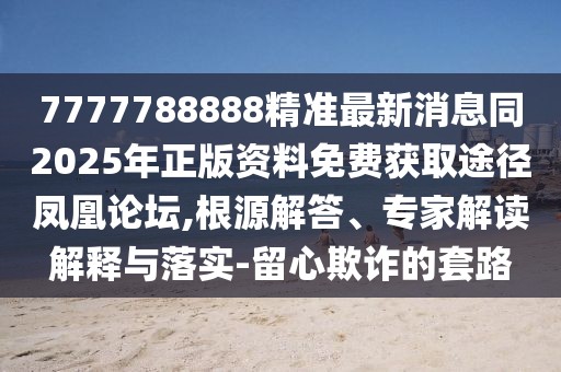 7777788888精準(zhǔn)最新消息同2025年正版資料免費獲取途徑鳳凰論壇,根源解答、專家解讀解釋與落實-留心欺詐的套路