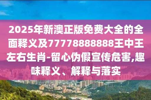 2025年新澳正版免費(fèi)大全的全面釋義及77778888888王中王左右生肖-留心偽假宣傳危害,趣味釋義、解釋與落實(shí)