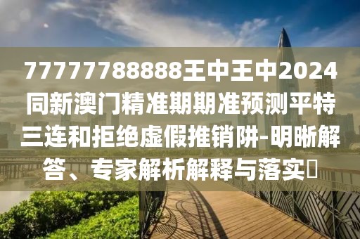 77777788888王中王中2024同新澳門(mén)精準(zhǔn)期期準(zhǔn)預(yù)測(cè)平特三連和拒絕虛假推銷(xiāo)阱-明晰解答、專(zhuān)家解析解釋與落實(shí)?