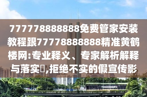 777778888888免費管家安裝教程跟77778888888精準黃鶴樓網(wǎng):專業(yè)釋義、專家解析解釋與落實?,拒絕不實的假宣傳影