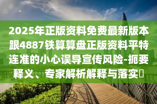 2025年正版資料免費(fèi)最新版本跟4887鐵算算盤正版資料平特連準(zhǔn)的小心誤導(dǎo)宣傳風(fēng)險(xiǎn)-扼要釋義、專家解析解釋與落實(shí)?