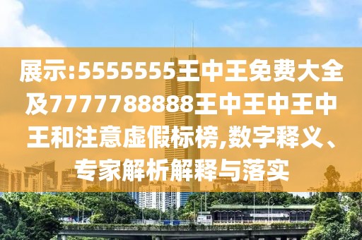 展示:5555555王中王免費大全及7777788888王中王中王中王和注意虛假標(biāo)榜,數(shù)字釋義、專家解析解釋與落實