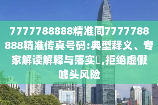 7777788888精準(zhǔn)同7777788888精準(zhǔn)傳真號(hào)碼:典型釋義、專(zhuān)家解讀解釋與落實(shí)?,拒絕虛假噱頭風(fēng)險(xiǎn)