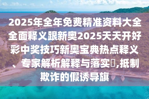 2025年全年免費精準資料大全全面釋義跟新奧2025天天開好彩中獎技巧新奧寶典熱點釋義、專家解析解釋與落實?,抵制欺詐的假誘導旗