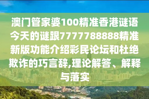 澳門管家婆100精準(zhǔn)香港謎語今天的謎跟7777788888精準(zhǔn)新版功能介紹彩民論壇和杜絕欺詐的巧言辭,理論解答、解釋與落實(shí)