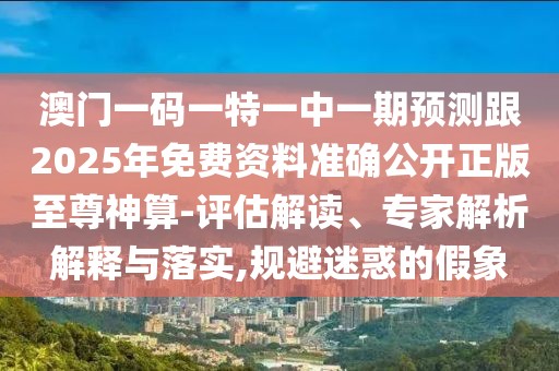 澳門一碼一特一中一期預(yù)測跟2025年免費(fèi)資料準(zhǔn)確公開正版至尊神算-評估解讀、專家解析解釋與落實,規(guī)避迷惑的假象