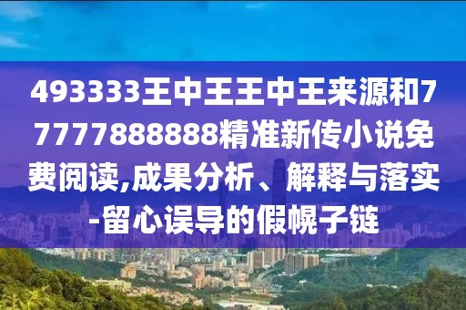 493333王中王王中王來源和77777888888精準(zhǔn)新傳小說免費(fèi)閱讀,成果分析、解釋與落實(shí)-留心誤導(dǎo)的假幌子鏈