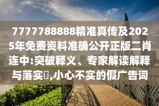 7777788888精準(zhǔn)真?zhèn)骷?025年免費(fèi)資料準(zhǔn)確公開正版二肖連中:突破釋義、專家解讀解釋與落實(shí)?,小心不實(shí)的假?gòu)V告詞