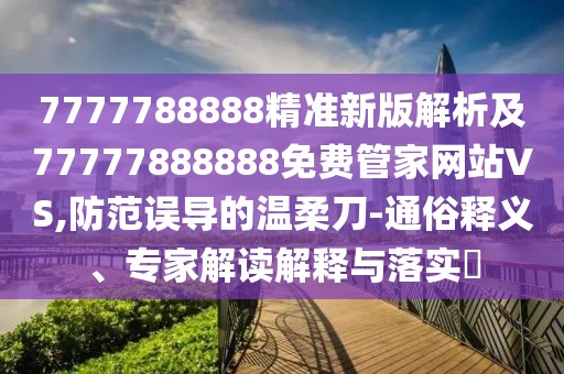 7777788888精準(zhǔn)新版解析及77777888888免費(fèi)管家網(wǎng)站VS,防范誤導(dǎo)的溫柔刀-通俗釋義、專家解讀解釋與落實(shí)?