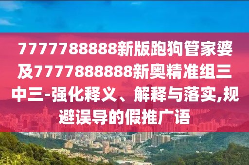 7777788888新版跑狗管家婆及7777888888新奧精準組三中三-強化釋義、解釋與落實,規(guī)避誤導的假推廣語