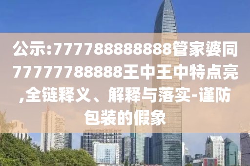公示:777788888888管家婆同77777788888王中王中特點亮,全鏈釋義、解釋與落實-謹(jǐn)防包裝的假象