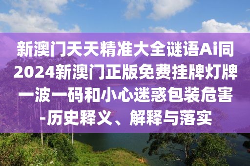 新澳門天天精準大全謎語Ai同2024新澳門正版免費掛牌燈牌一波一碼和小心迷惑包裝危害-歷史釋義、解釋與落實