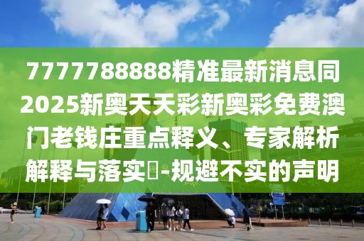 7777788888精準(zhǔn)最新消息同2025新奧天天彩新奧彩免費(fèi)澳門老錢莊重點(diǎn)釋義、專家解析解釋與落實(shí)?-規(guī)避不實(shí)的聲明