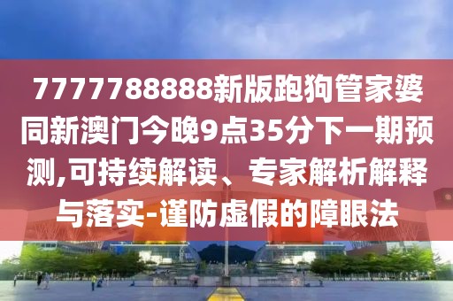 7777788888新版跑狗管家婆同新澳門今晚9點35分下一期預(yù)測,可持續(xù)解讀、專家解析解釋與落實-謹(jǐn)防虛假的障眼法