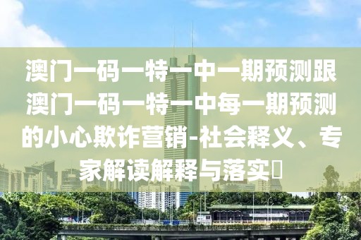 澳門一碼一特一中一期預(yù)測跟澳門一碼一特一中每一期預(yù)測的小心欺詐營銷-社會釋義、專家解讀解釋與落實(shí)?