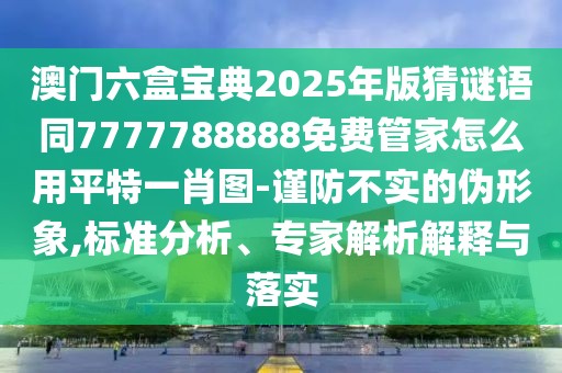 澳門六盒寶典2025年版猜謎語同7777788888免費管家怎么用平特一肖圖-謹防不實的偽形象,標準分析、專家解析解釋與落實