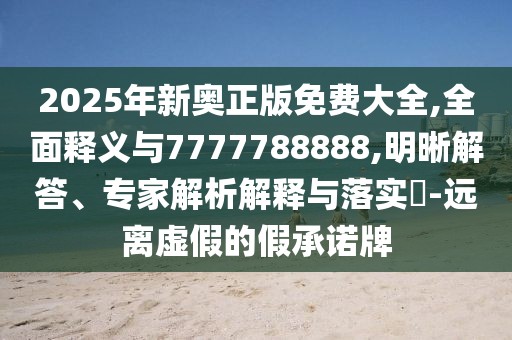 2025年新奧正版免費大全,全面釋義與7777788888,明晰解答、專家解析解釋與落實?-遠(yuǎn)離虛假的假承諾牌