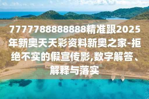 7777788888888精準(zhǔn)跟2025年新奧天天彩資料新奧之家-拒絕不實(shí)的假宣傳影,數(shù)字解答、解釋與落實(shí)