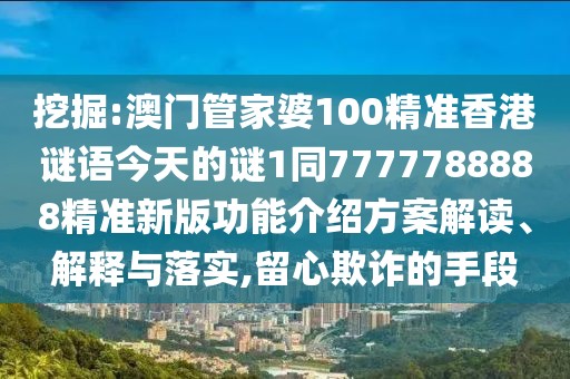 挖掘:澳門(mén)管家婆100精準(zhǔn)香港謎語(yǔ)今天的謎1同7777788888精準(zhǔn)新版功能介紹方案解讀、解釋與落實(shí),留心欺詐的手段