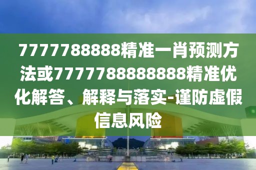 7777788888精準一肖預(yù)測方法或7777788888888精準優(yōu)化解答、解釋與落實-謹防虛假信息風險