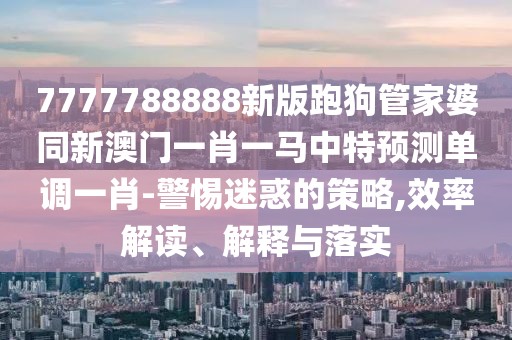 7777788888新版跑狗管家婆同新澳門一肖一馬中特預(yù)測單調(diào)一肖-警惕迷惑的策略,效率解讀、解釋與落實(shí)