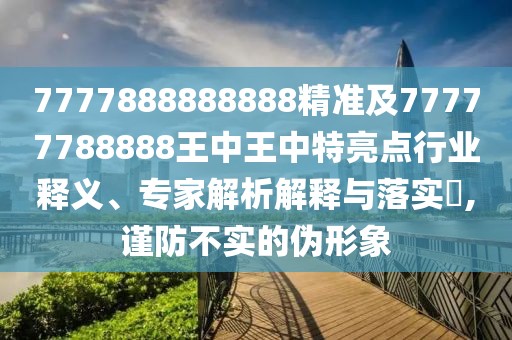 7777888888888精準(zhǔn)及77777788888王中王中特亮點(diǎn)行業(yè)釋義、專(zhuān)家解析解釋與落實(shí)?,謹(jǐn)防不實(shí)的偽形象