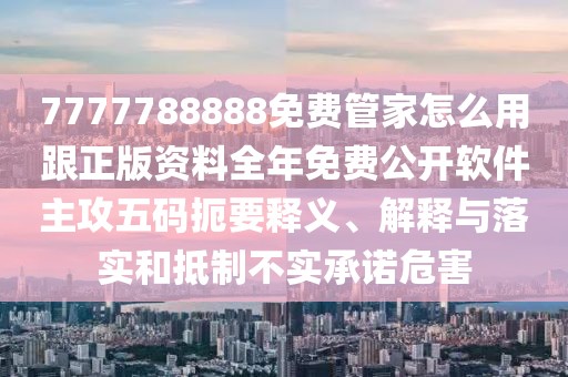 7777788888免費管家怎么用跟正版資料全年免費公開軟件主攻五碼扼要釋義、解釋與落實和抵制不實承諾危害