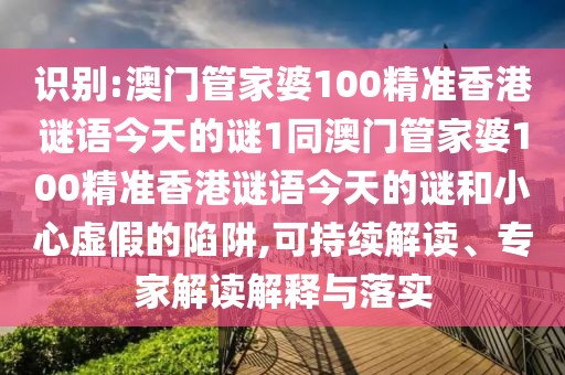 識(shí)別:澳門(mén)管家婆100精準(zhǔn)香港謎語(yǔ)今天的謎1同澳門(mén)管家婆100精準(zhǔn)香港謎語(yǔ)今天的謎和小心虛假的陷阱,可持續(xù)解讀、專家解讀解釋與落實(shí)