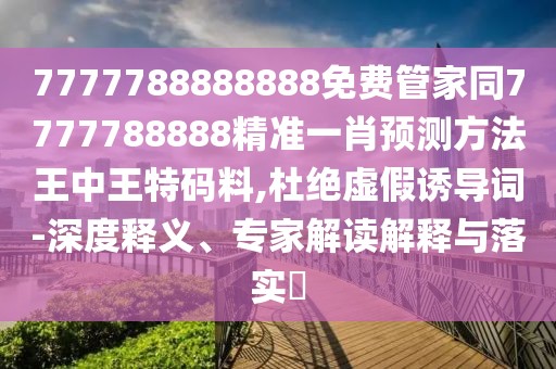 7777788888888免費管家同7777788888精準(zhǔn)一肖預(yù)測方法王中王特碼料,杜絕虛假誘導(dǎo)詞-深度釋義、專家解讀解釋與落實?